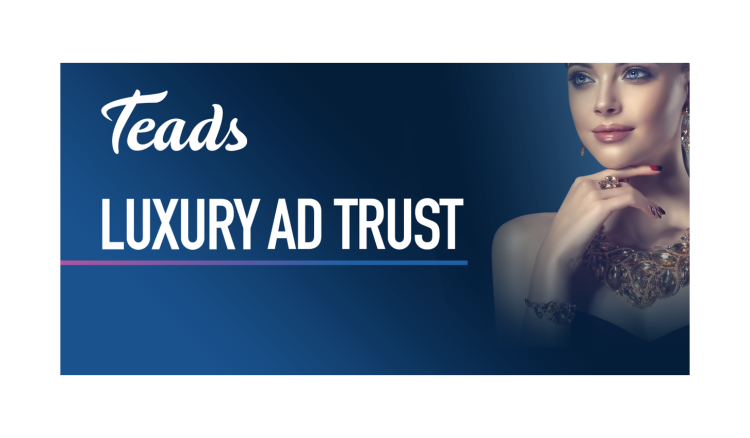 Teads met sur le marché l’offre Luxury Ad Trust